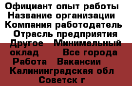 Официант-опыт работы › Название организации ­ Компания-работодатель › Отрасль предприятия ­ Другое › Минимальный оклад ­ 1 - Все города Работа » Вакансии   . Калининградская обл.,Советск г.